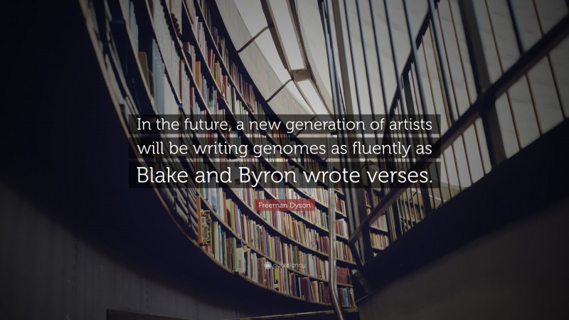 Freeman Dyson Quote: “In the future, a new generation of artists will be writing genomes as fluently as Blake and Byron wrote verses.”