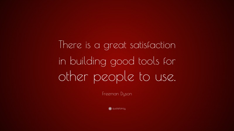 Freeman Dyson Quote: “There is a great satisfaction in building good tools for other people to use.”