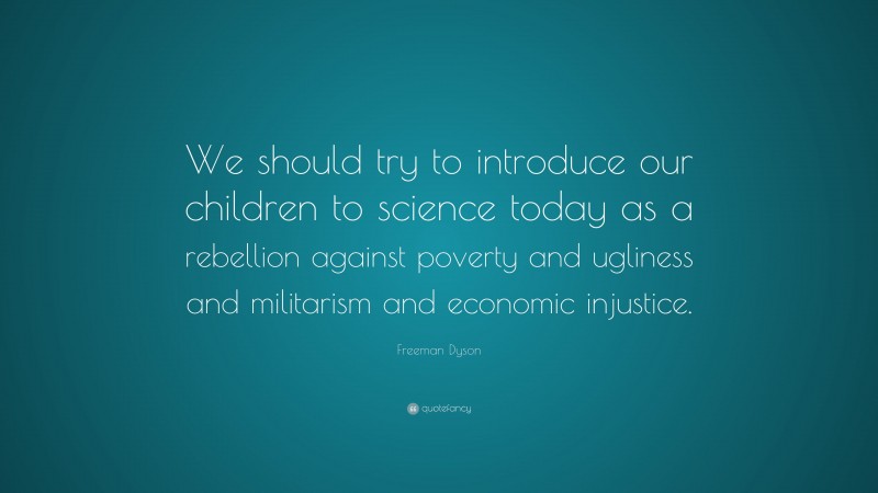 Freeman Dyson Quote: “We should try to introduce our children to science today as a rebellion against poverty and ugliness and militarism and economic injustice.”