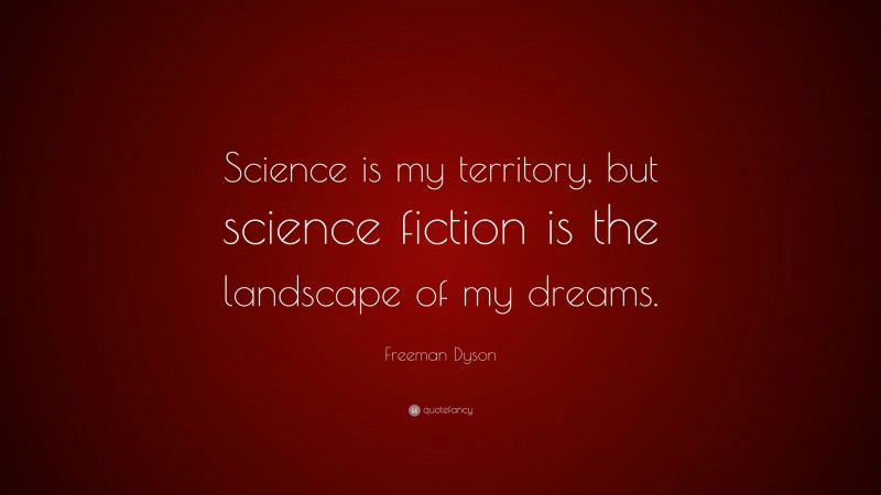 Freeman Dyson Quote: “Science is my territory, but science fiction is the landscape of my dreams.”