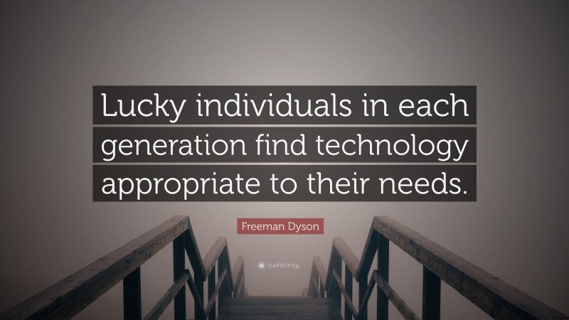 Freeman Dyson Quote: “Lucky individuals in each generation find technology appropriate to their needs.”