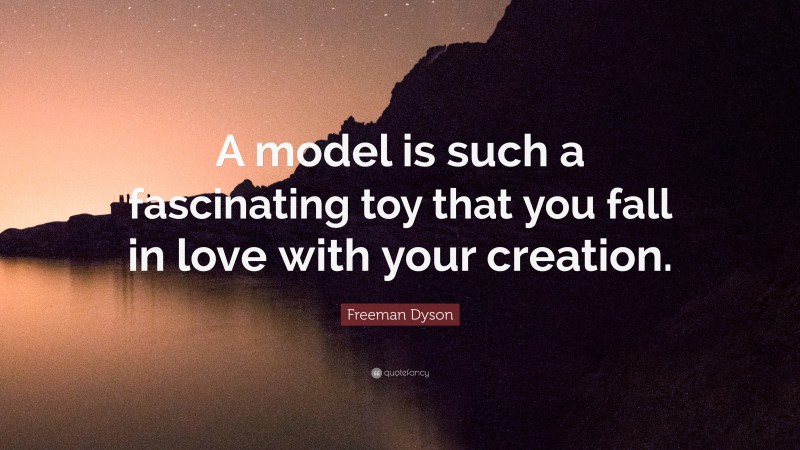 Freeman Dyson Quote: “A model is such a fascinating toy that you fall in love with your creation.”