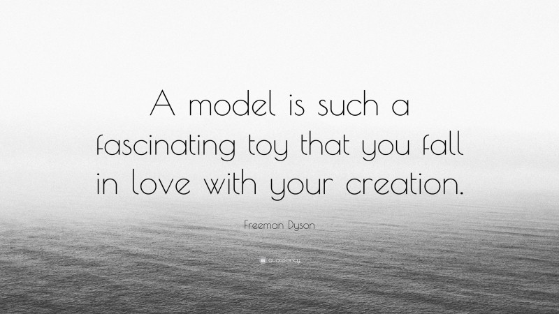 Freeman Dyson Quote: “A model is such a fascinating toy that you fall in love with your creation.”
