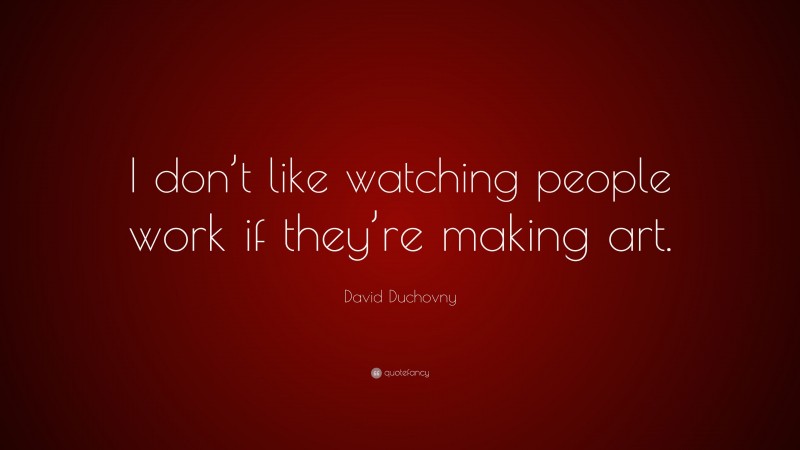 David Duchovny Quote: “I don’t like watching people work if they’re making art.”