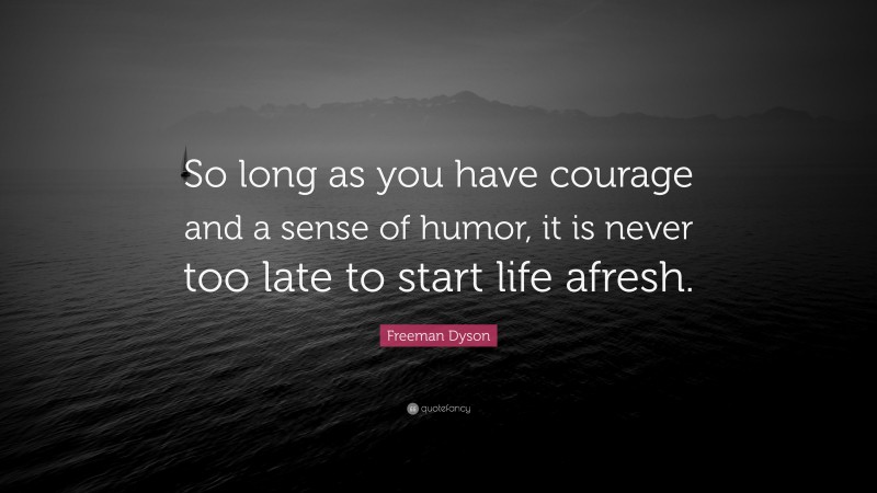 Freeman Dyson Quote: “So long as you have courage and a sense of humor, it is never too late to start life afresh.”