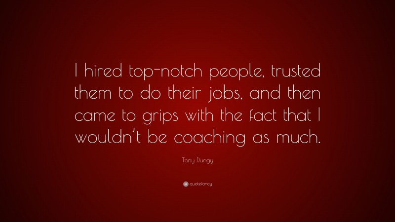 Tony Dungy Quote: “I hired top-notch people, trusted them to do their jobs, and then came to grips with the fact that I wouldn’t be coaching as much.”
