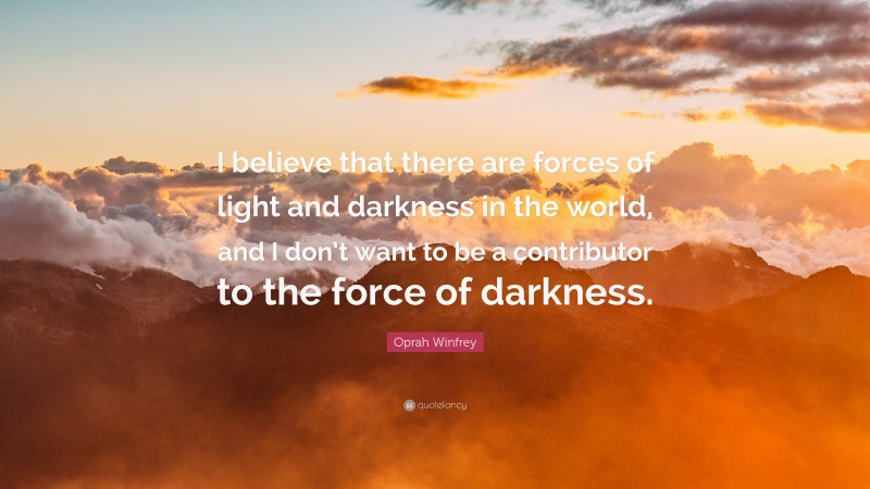Oprah Winfrey Quote: “I believe that there are forces of light and darkness in the world, and I don’t want to be a contributor to the force of darkness.”