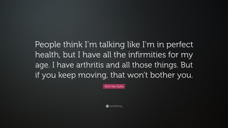 Dick Van Dyke Quote: “People think I’m talking like I’m in perfect health, but I have all the infirmities for my age. I have arthritis and all those things. But if you keep moving, that won’t bother you.”