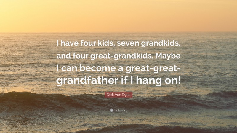 Dick Van Dyke Quote: “I have four kids, seven grandkids, and four great-grandkids. Maybe I can become a great-great-grandfather if I hang on!”