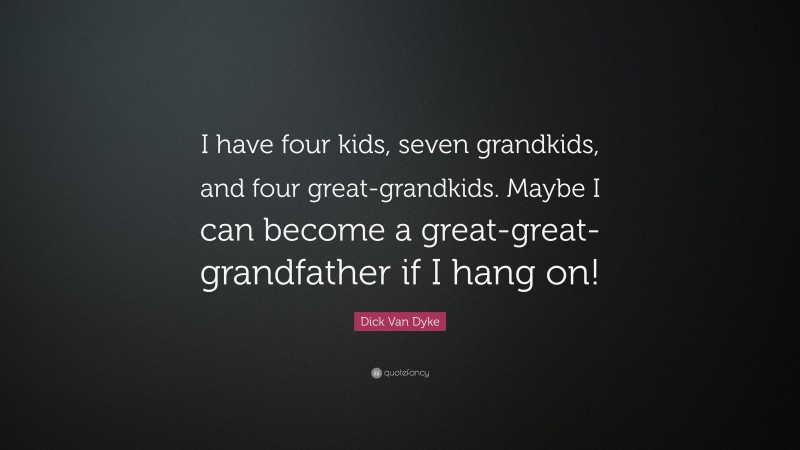 Dick Van Dyke Quote: “I have four kids, seven grandkids, and four great-grandkids. Maybe I can become a great-great-grandfather if I hang on!”