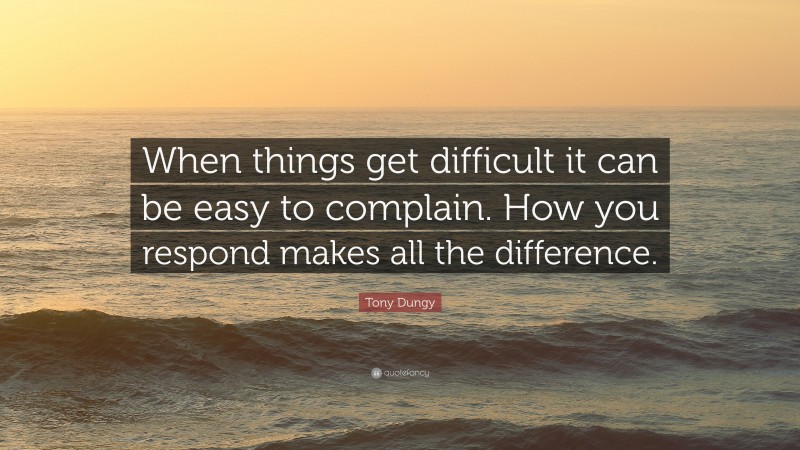 Tony Dungy Quote: “When things get difficult it can be easy to complain. How you respond makes all the difference.”