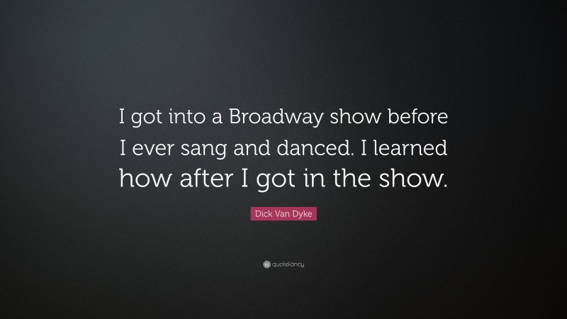 Dick Van Dyke Quote: “I got into a Broadway show before I ever sang and danced. I learned how after I got in the show.”