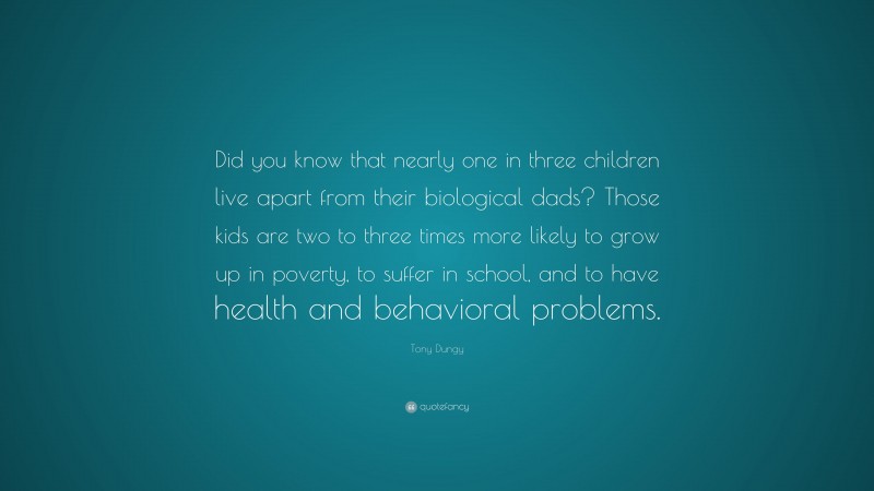 Tony Dungy Quote: “Did you know that nearly one in three children live apart from their biological dads? Those kids are two to three times more likely to grow up in poverty, to suffer in school, and to have health and behavioral problems.”