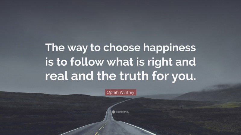 Oprah Winfrey Quote: “The way to choose happiness is to follow what is right and real and the truth for you.”