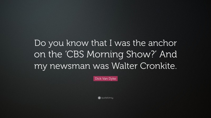 Dick Van Dyke Quote: “Do you know that I was the anchor on the ‘CBS Morning Show?’ And my newsman was Walter Cronkite.”