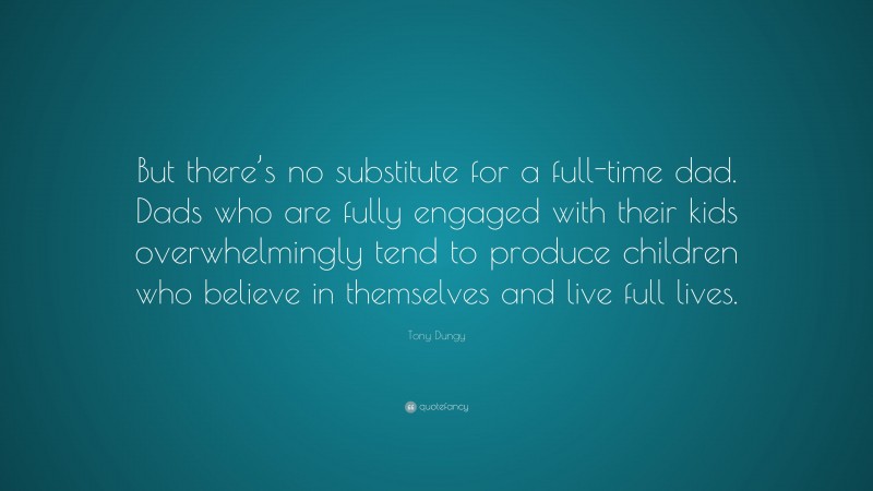 Tony Dungy Quote: “But there’s no substitute for a full-time dad. Dads who are fully engaged with their kids overwhelmingly tend to produce children who believe in themselves and live full lives.”