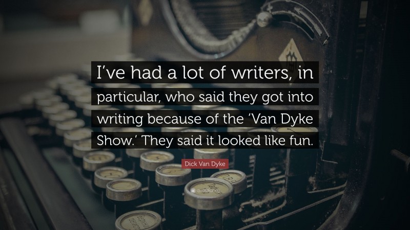 Dick Van Dyke Quote: “I’ve had a lot of writers, in particular, who said they got into writing because of the ‘Van Dyke Show.’ They said it looked like fun.”