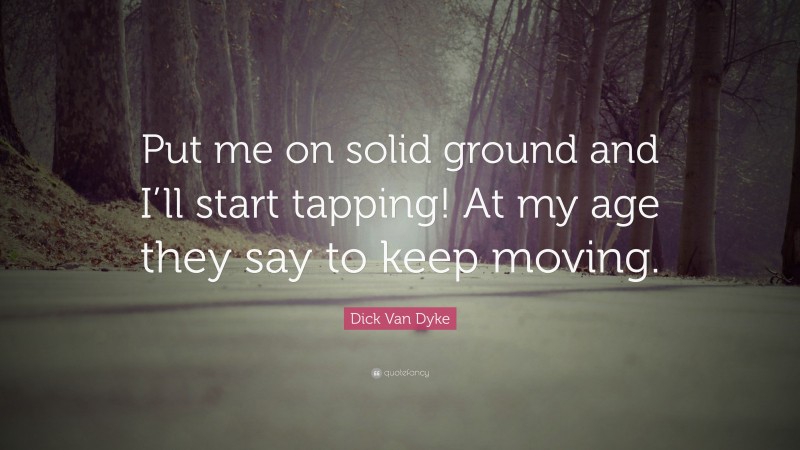 Dick Van Dyke Quote: “Put me on solid ground and I’ll start tapping! At my age they say to keep moving.”