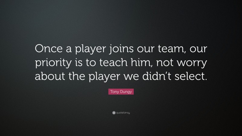 Tony Dungy Quote: “Once a player joins our team, our priority is to teach him, not worry about the player we didn’t select.”
