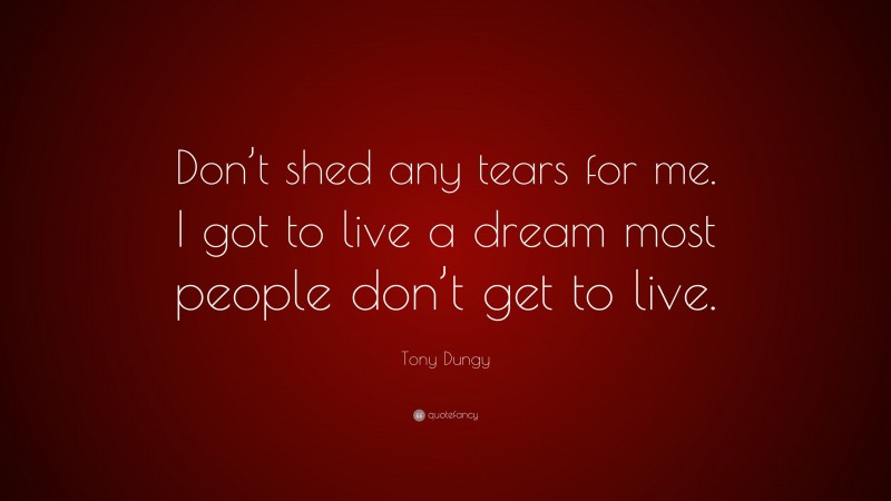 Tony Dungy Quote: “Don’t shed any tears for me. I got to live a dream most people don’t get to live.”