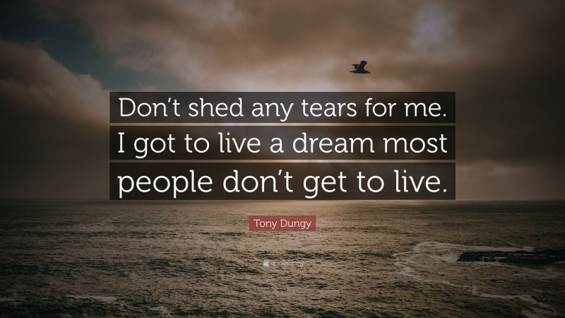 Tony Dungy Quote: “Don’t shed any tears for me. I got to live a dream most people don’t get to live.”