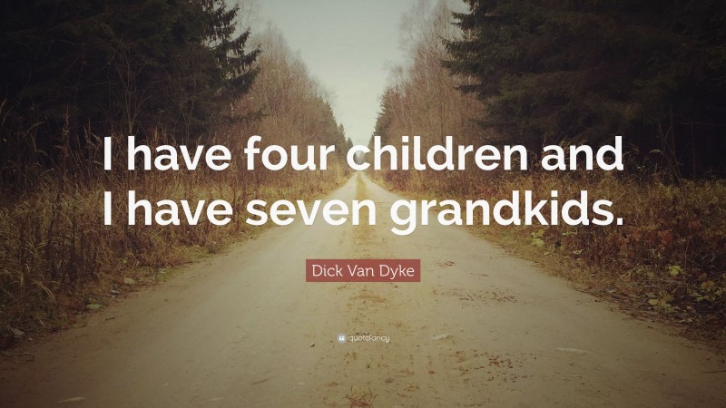 Dick Van Dyke Quote: “I have four children and I have seven grandkids.”
