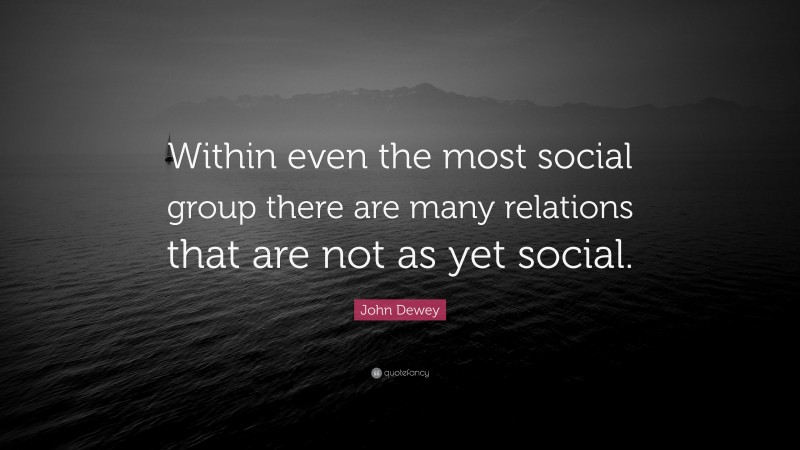 John Dewey Quote: “Within even the most social group there are many relations that are not as yet social.”
