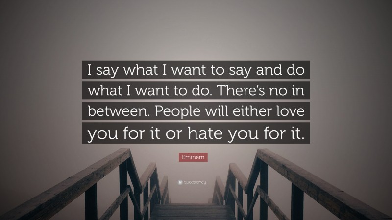 Eminem Quote: “I say what I want to say and do what I want to do. There’s no in between. People will either love you for it or hate you for it.”