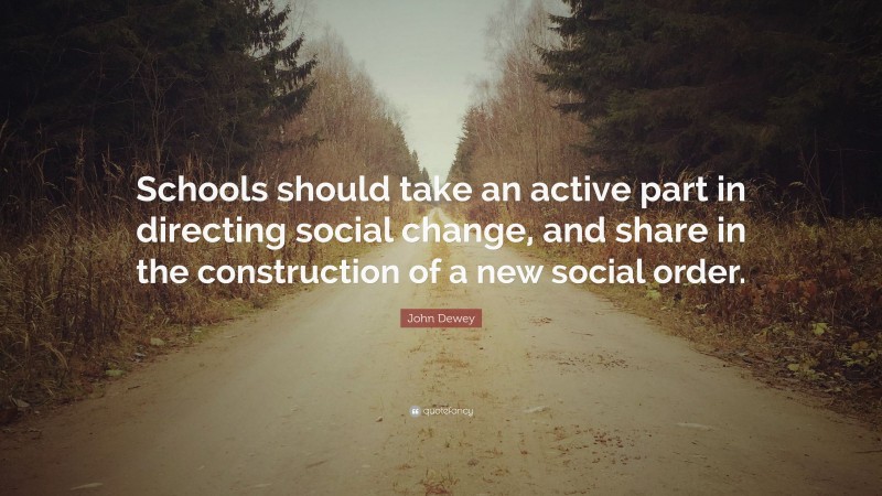 John Dewey Quote: “Schools should take an active part in directing social change, and share in the construction of a new social order.”