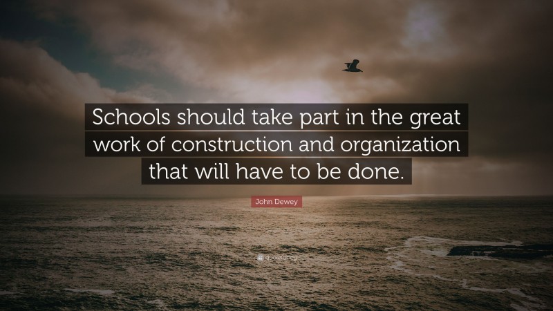 John Dewey Quote: “Schools should take part in the great work of construction and organization that will have to be done.”