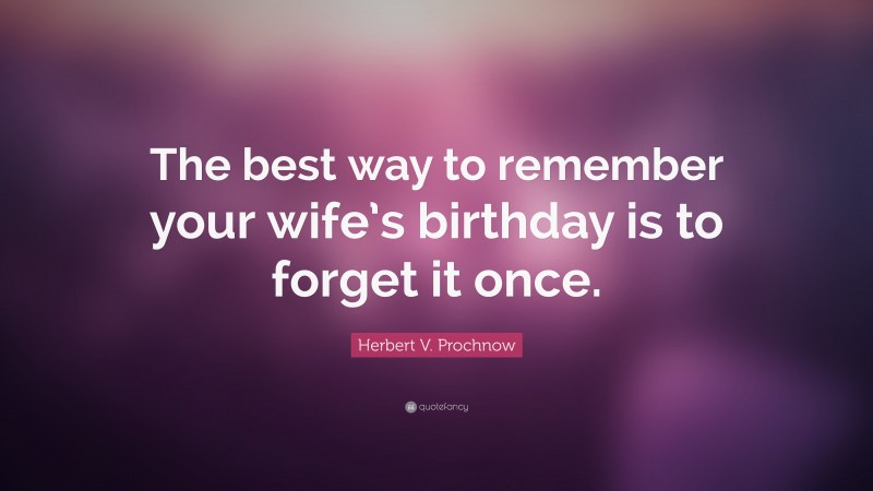 Herbert V. Prochnow Quote: “The best way to remember your wife’s birthday is to forget it once.”
