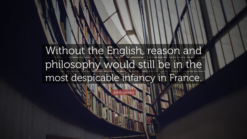 John Dewey Quote: “Without the English, reason and philosophy would still be in the most despicable infancy in France.”