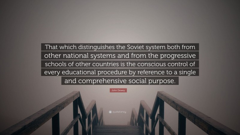 John Dewey Quote: “That which distinguishes the Soviet system both from other national systems and from the progressive schools of other countries is the conscious control of every educational procedure by reference to a single and comprehensive social purpose.”