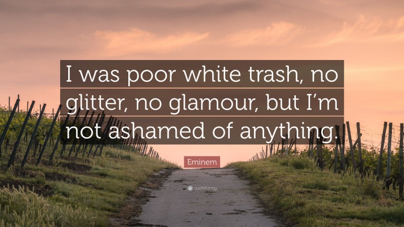 Eminem Quote: “I was poor white trash, no glitter, no glamour, but I’m not ashamed of anything.”