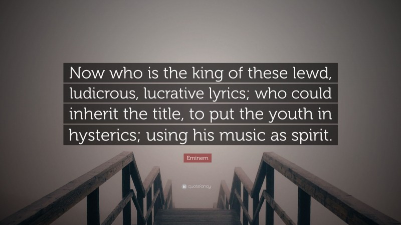 Eminem Quote: “Now who is the king of these lewd, ludicrous, lucrative lyrics; who could inherit the title, to put the youth in hysterics; using his music as spirit.”