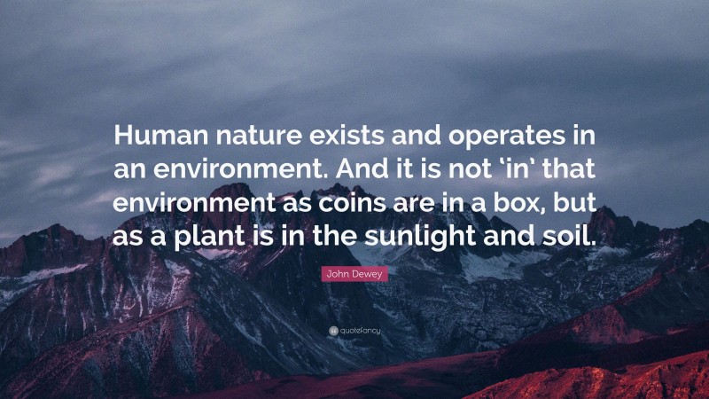 John Dewey Quote: “Human nature exists and operates in an environment. And it is not ‘in’ that environment as coins are in a box, but as a plant is in the sunlight and soil.”