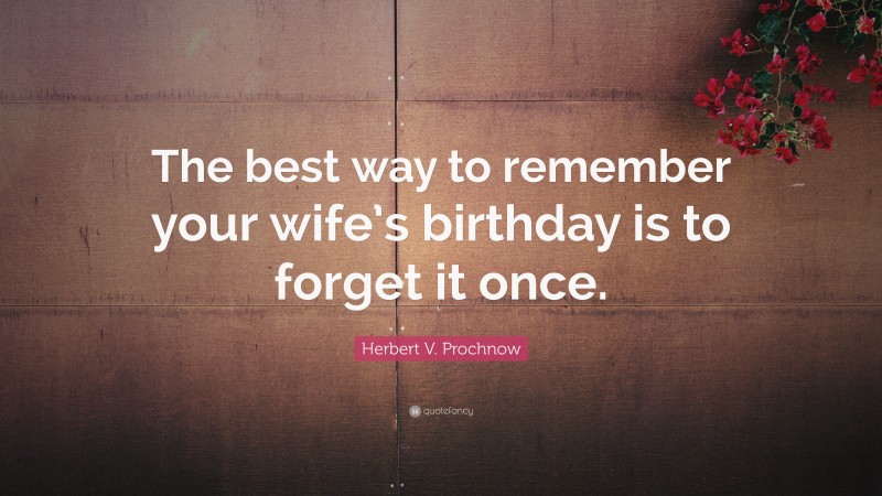 Herbert V. Prochnow Quote: “The best way to remember your wife’s birthday is to forget it once.”