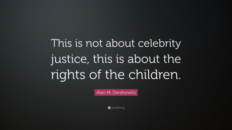 Alan M. Dershowitz Quote: “This is not about celebrity justice, this is about the rights of the children.”