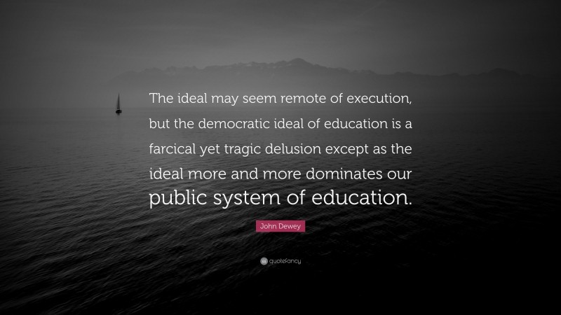 John Dewey Quote: “The ideal may seem remote of execution, but the democratic ideal of education is a farcical yet tragic delusion except as the ideal more and more dominates our public system of education.”