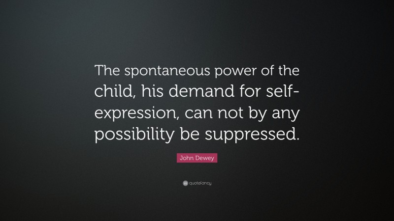 John Dewey Quote: “The spontaneous power of the child, his demand for self-expression, can not by any possibility be suppressed.”