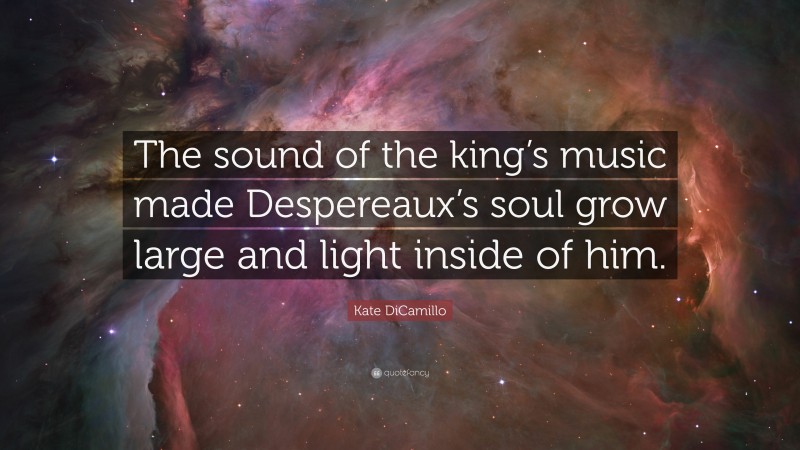 Kate DiCamillo Quote: “The sound of the king’s music made Despereaux’s soul grow large and light inside of him.”