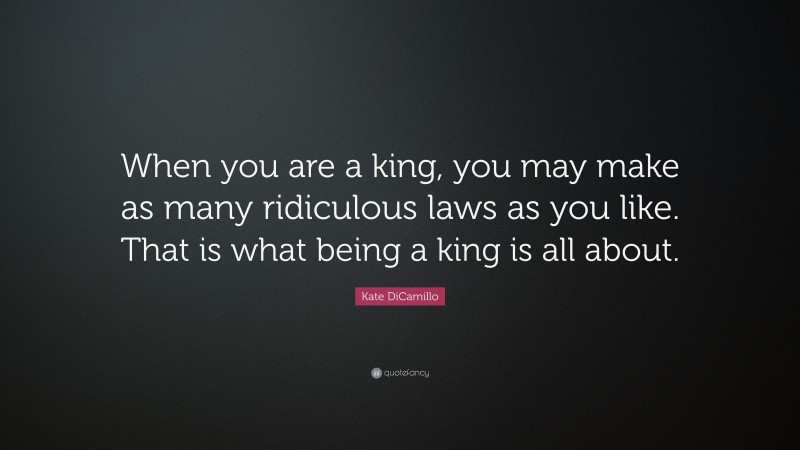 Kate DiCamillo Quote: “When you are a king, you may make as many ridiculous laws as you like. That is what being a king is all about.”