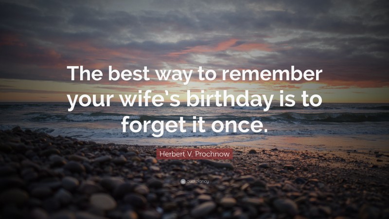 Herbert V. Prochnow Quote: “The best way to remember your wife’s birthday is to forget it once.”