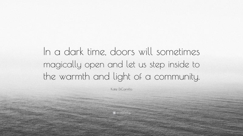 Kate DiCamillo Quote: “In a dark time, doors will sometimes magically open and let us step inside to the warmth and light of a community.”