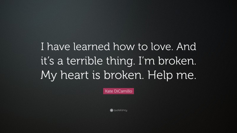 Kate DiCamillo Quote: “I have learned how to love. And it’s a terrible thing. I’m broken. My heart is broken. Help me.”