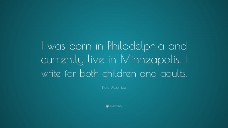 Kate DiCamillo Quote: “I was born in Philadelphia and currently live in Minneapolis. I write for both children and adults.”