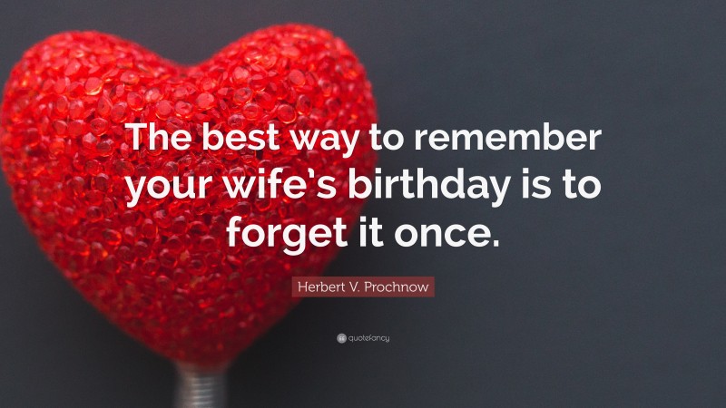 Herbert V. Prochnow Quote: “The best way to remember your wife’s birthday is to forget it once.”