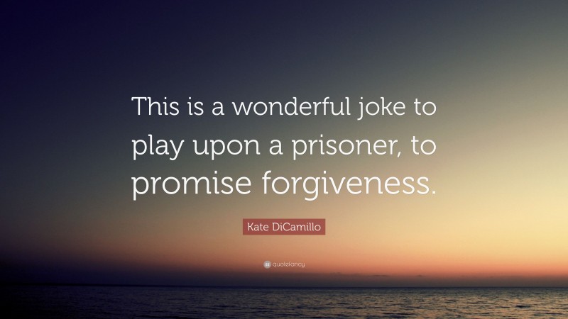 Kate DiCamillo Quote: “This is a wonderful joke to play upon a prisoner, to promise forgiveness.”