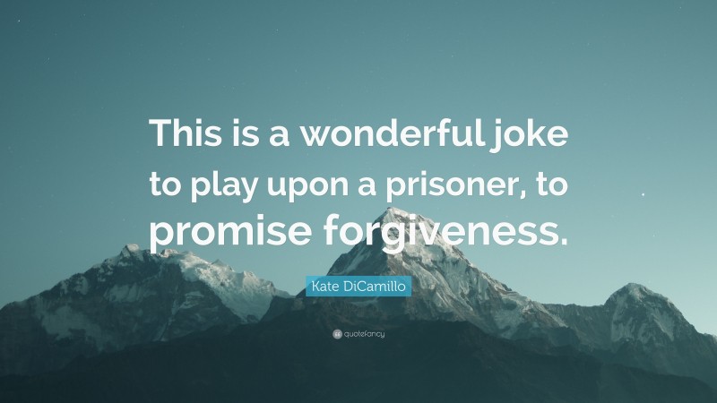 Kate DiCamillo Quote: “This is a wonderful joke to play upon a prisoner, to promise forgiveness.”