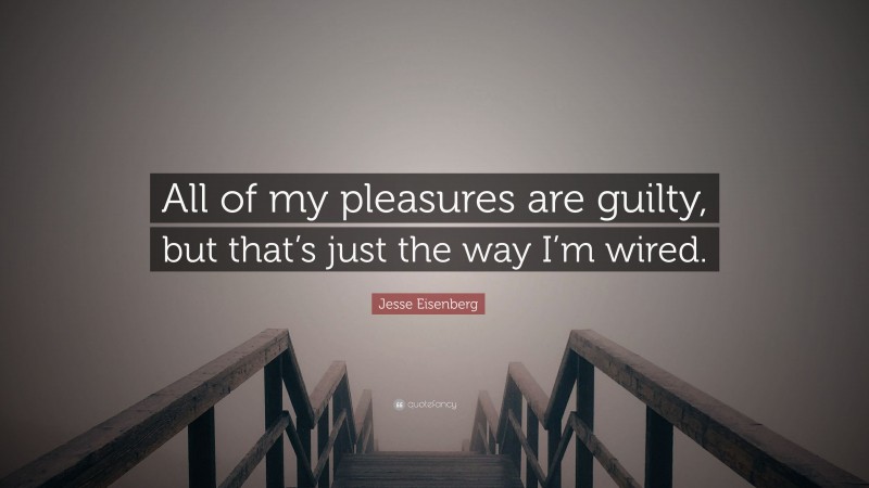 Jesse Eisenberg Quote: “All of my pleasures are guilty, but that’s just the way I’m wired.”